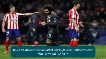 المباراة المنتظرة.. تعرف على توقيت ومكان نقل مباراة ليفربول ضد أتلتيكو مدريد في دوري أبطال أوروبا